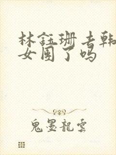 林钰珊去韩国当女团了吗