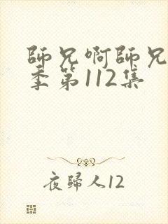 师兄啊师兄第二季第112集