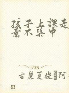 孩子上课走神注意不集中