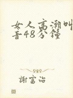 女人高潮叫床声音48分钟