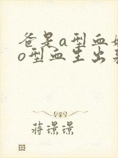 爸是a型血妈是o型血生出来的孩子是什么血型