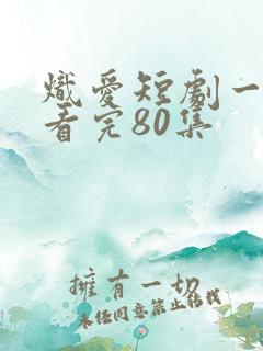 炽爱短剧一口气看完80集