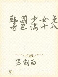 韩国少女免费观看已满十八岁电视剧