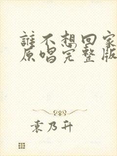 谁不想回家歌曲原唱完整版