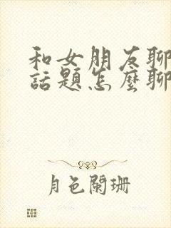 和女朋友聊天没话题怎么聊