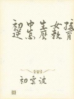 初中生女孩子叛逆怎么教育