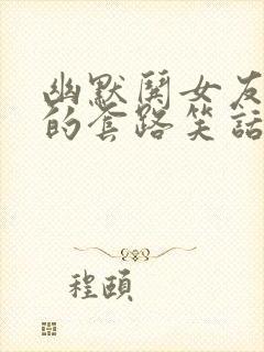 幽默哄女友开心的套路笑话