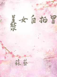 美女自拍冒出白浆