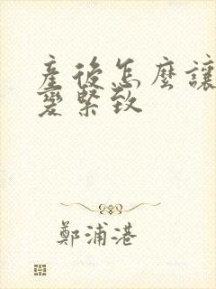 产后怎么让下面变紧致