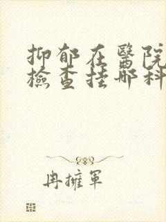 抑郁在医院怎么检查挂哪科