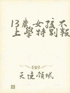 13岁女孩不想上学特别叛逆怎么办