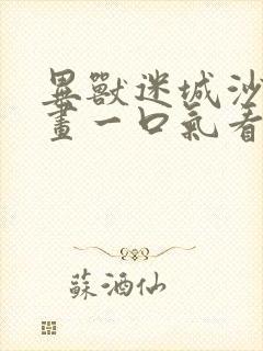 异兽迷城沙雕动画一口气看完