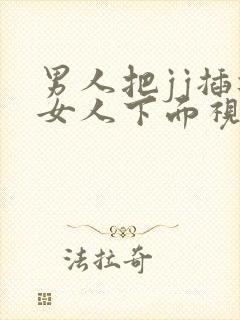 男人把jj插进女人下面视频