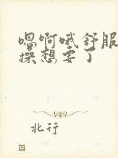 嗯啊哦舒服快点操想要了