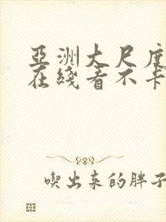 亚洲大尺度视频在线看不卡