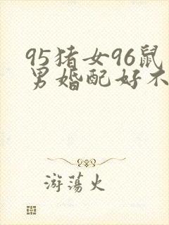 95猪女96鼠男婚配好不好