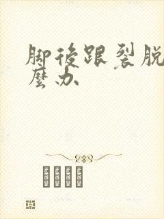 脚后跟裂脱皮怎么办