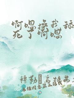 啊嗯操我舔我爽死了啊嗯