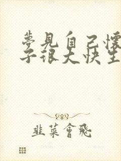 梦见自己怀孕肚子很大快生了怎么回事