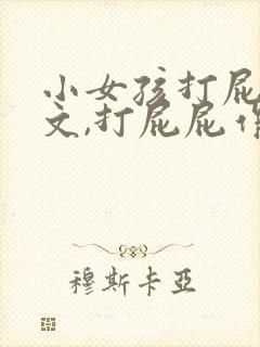 小女孩打屁屁作文,打屁屁作文