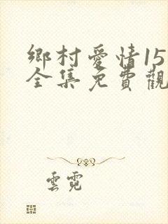 乡村爱情15部全集免费观看完整版