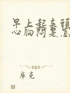 早上起来头晕恶心胸闷是怎么回事