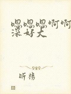 嗯嗯嗯啊啊啊好深好大