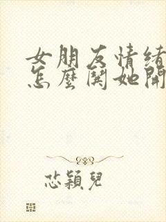 女朋友情绪不好怎么哄她开心的句子