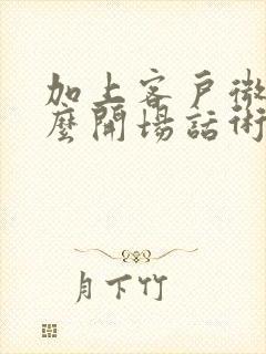 加上客户微信怎么开场话术