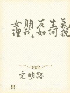 女朋友生气了不理我如何挽回