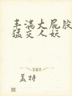 丰满大屁股熟妇猛交人妖