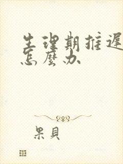 生理期推迟七天怎么办