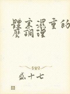 体寒湿重的人怎么调理