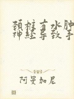 颈椎有水肿压迫神经导致手麻用什么药治疗