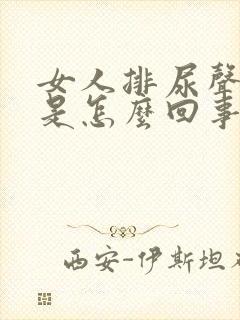 女人排尿声音大是怎么回事