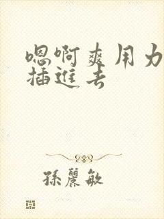 嗯啊爽用力使劲插进去