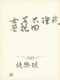 女友不理我了怎么挽回