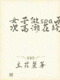 女子做spa两次高潮在线观看视频