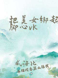 把美女绑起来挠脚心vk