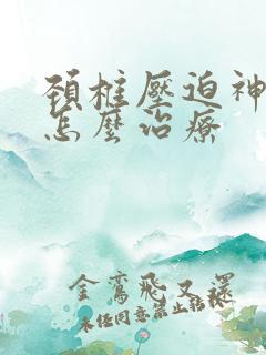 颈椎压迫神经该怎么治疗
