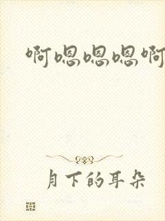 啊嗯嗯嗯啊不要