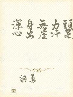 浑身无力头晕恶心出虚汗是怎么回事