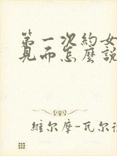 第一次约女孩子见面怎么说