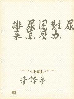 排尿困难尿不出来怎么办