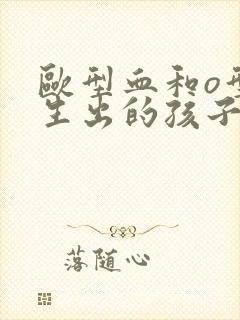 欧型血和o型血生出的孩子是什么血型