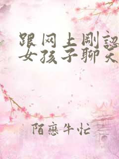 跟网上刚认识的女孩子聊天怎么找话题