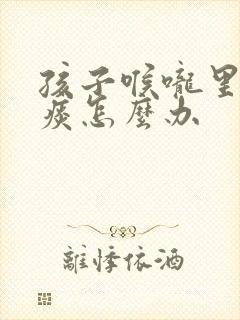 孩子喉咙里老有痰怎么办