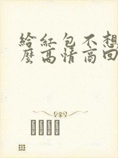 给红包不想收怎么高情商回复他