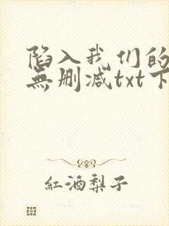 陷入我们的热恋无删减txt下载