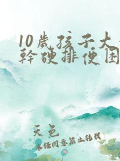10岁孩子大便干硬排便困难怎么办